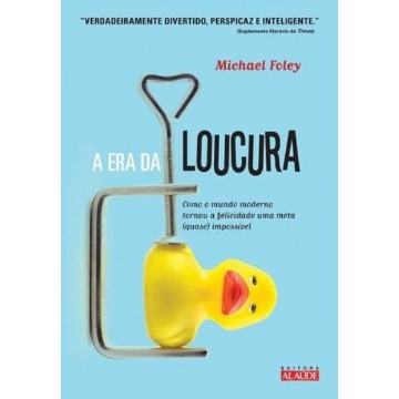 A Era da Loucura - Como o Mundo Moderno Tornou a Felicidade Uma Meta (quase) Impossível