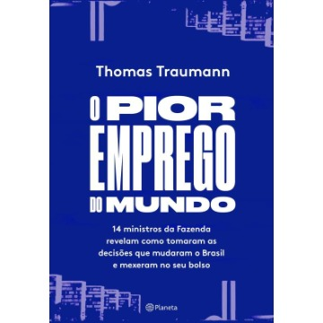 O Pior Emprego Do Mundo - 14 Ministros Da Fazenda Contam Como Tomaram As Decisões Que Mudaram O Brasil E Mexeram No Seu